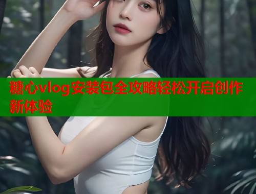 糖心vlog安装包全攻略轻松开启创作新体验  第1张