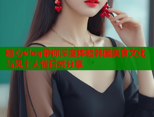 糖心vlog带你深度体验韩国美食文化与风土人情日常分享  第2张
