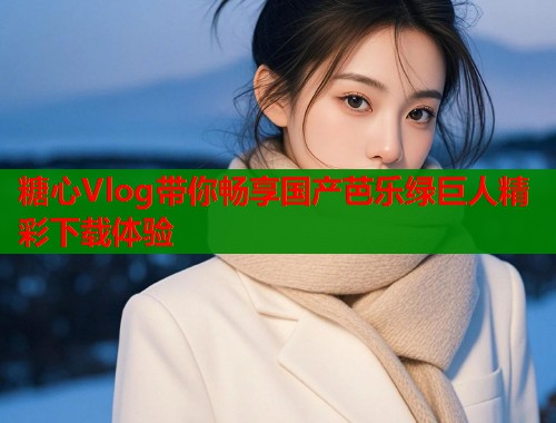 糖心Vlog带你畅享国产芭乐绿巨人精彩下载体验  第2张