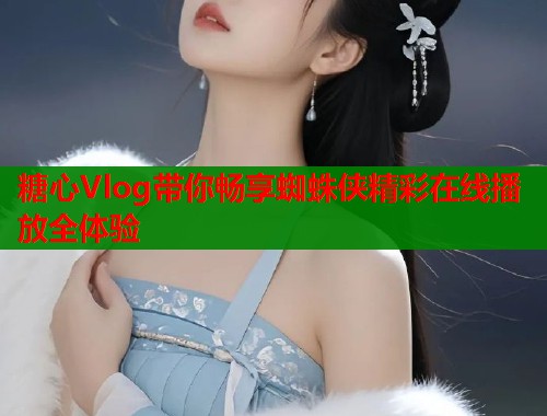 糖心Vlog带你畅享蜘蛛侠精彩在线播放全体验  第1张