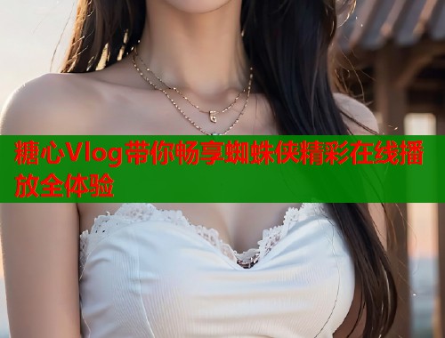 糖心Vlog带你畅享蜘蛛侠精彩在线播放全体验  第2张