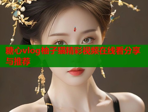 糖心vlog柚子猫精彩视频在线看分享与推荐  第1张
