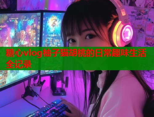 糖心vlog柚子猫胡桃的日常趣味生活全记录  第1张