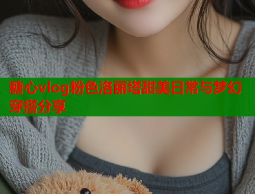 糖心vlog粉色洛丽塔甜美日常与梦幻穿搭分享  第1张