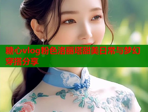 糖心vlog粉色洛丽塔甜美日常与梦幻穿搭分享  第2张