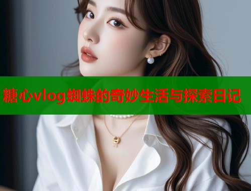糖心vlog蜘蛛的奇妙生活与探索日记  第1张