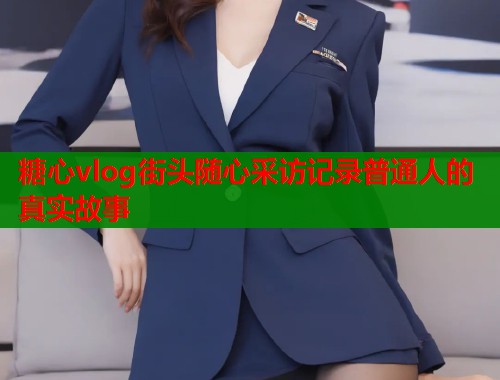 糖心vlog街头随心采访记录普通人的真实故事  第1张