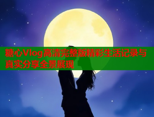 糖心Vlog高清完整版精彩生活记录与真实分享全景展现  第2张