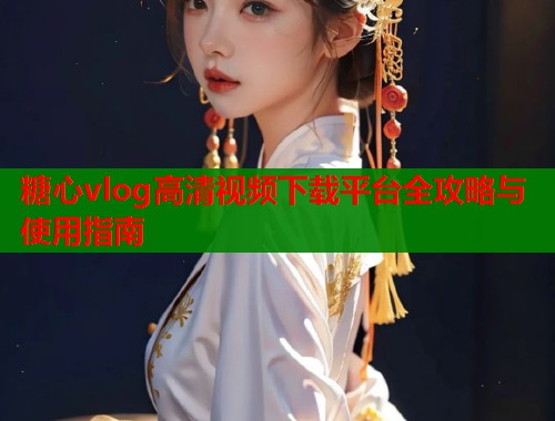 糖心vlog高清视频下载平台全攻略与使用指南  第1张