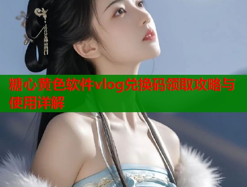 糖心黄色软件vlog兑换码领取攻略与使用详解  第1张