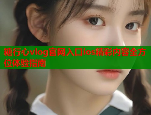 糖行心vlog官网入口ios精彩内容全方位体验指南  第1张
