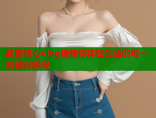甜蜜桃心vlog糖带你体验生活的每一刻精彩瞬间  第1张