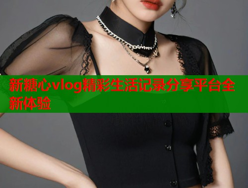 新糖心vlog精彩生活记录分享平台全新体验  第1张