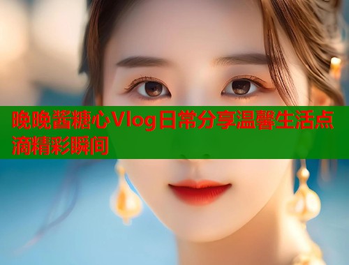 晚晚酱糖心Vlog日常分享温馨生活点滴精彩瞬间  第1张