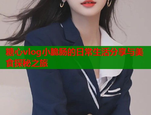 糖心vlog小脆肠的日常生活分享与美食探秘之旅  第2张