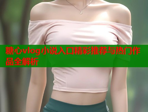 糖心vlog小说入口精彩推荐与热门作品全解析  第1张