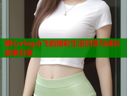 糖心vlog小飞的精彩生活日常与成长故事分享  第1张