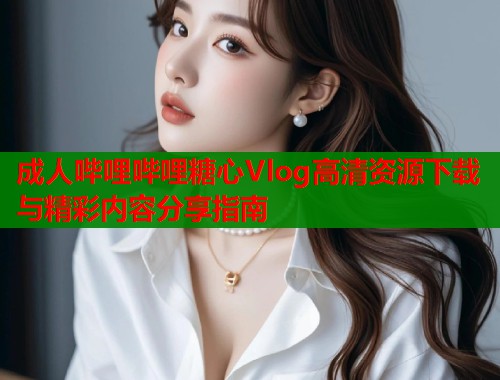 成人哔哩哔哩糖心Vlog高清资源下载与精彩内容分享指南  第1张