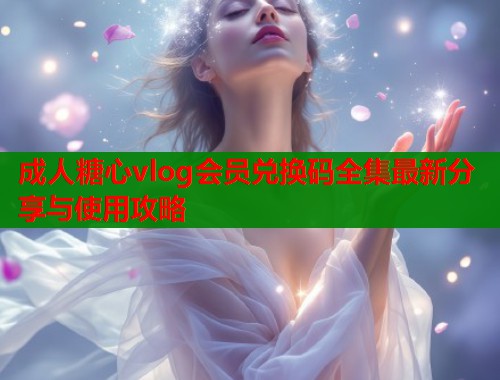 成人糖心vlog会员兑换码全集最新分享与使用攻略  第1张