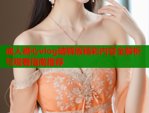 成人糖心vlog破解版精彩内容全解析与观看指南推荐  第1张