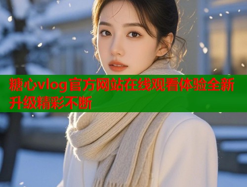 糖心vlog官方网站在线观看体验全新升级精彩不断  第1张