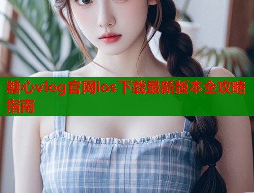 糖心vlog官网ios下载最新版本全攻略指南  第1张