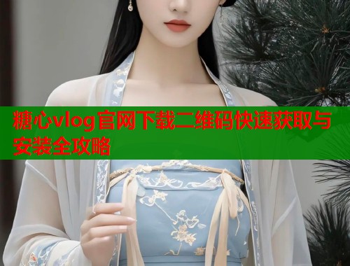 糖心vlog官网下载二维码快速获取与安装全攻略  第1张