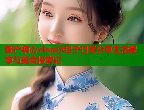 国产糖心vlog小包子日常分享生活趣事与美食探索记  第1张