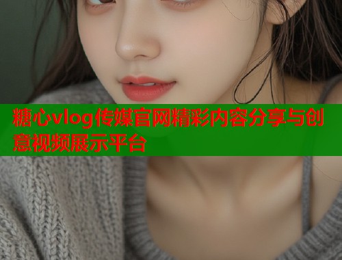 糖心vlog传媒官网精彩内容分享与创意视频展示平台  第1张