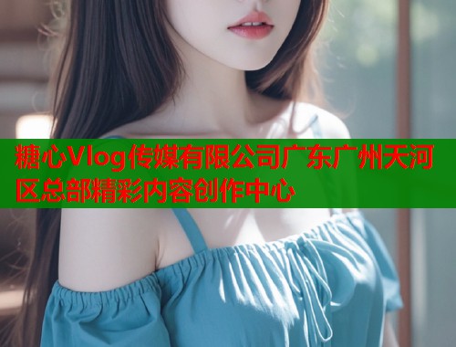 糖心Vlog传媒有限公司广东广州天河区总部精彩内容创作中心  第1张