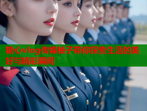 糖心vlog传媒柚子带你探索生活的美好与精彩瞬间  第1张