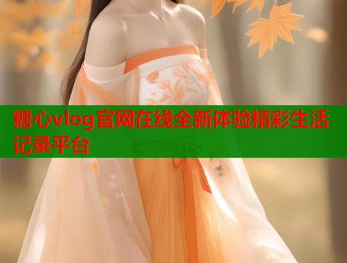 糖心vlog官网在线全新体验精彩生活记录平台  第1张