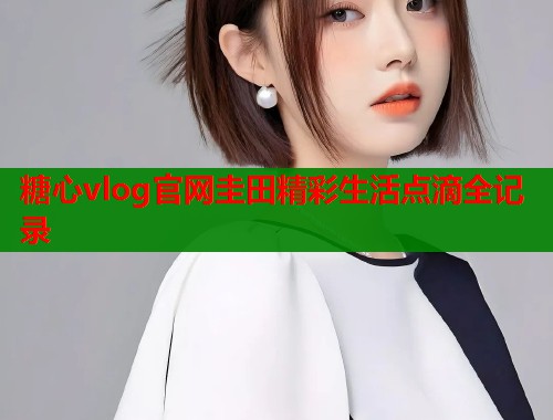 糖心vlog官网圭田精彩生活点滴全记录  第1张