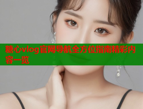 糖心vlog官网导航全方位指南精彩内容一览  第1张