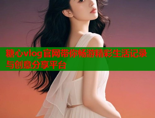 糖心vlog官网带你畅游精彩生活记录与创意分享平台  第1张