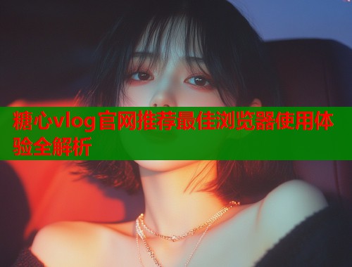 糖心vlog官网推荐最佳浏览器使用体验全解析  第1张