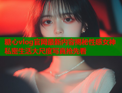 糖心vlog官网最新内容揭秘性感女神私密生活大尺度写真抢先看  第1张