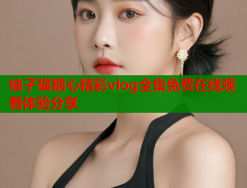 柚子猫糖心精彩vlog全集免费在线观看体验分享  第1张