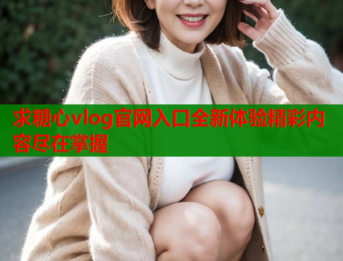 求糖心vlog官网入口全新体验精彩内容尽在掌握  第1张