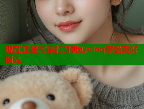 现在正是时候打开糖心vlog享受美好时光  第2张