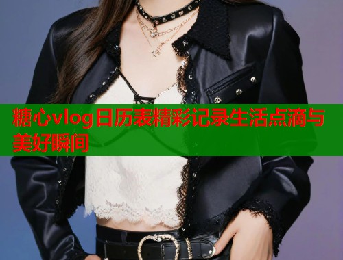 糖心vlog日历表精彩记录生活点滴与美好瞬间  第1张