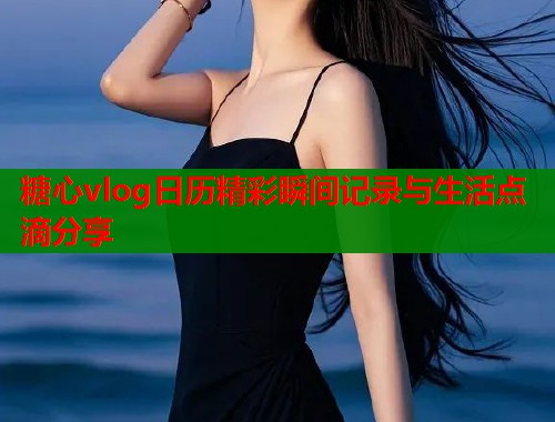 糖心vlog日历精彩瞬间记录与生活点滴分享  第1张