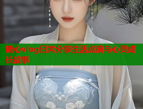 糖心vlog日常分享生活点滴与心灵成长故事  第1张