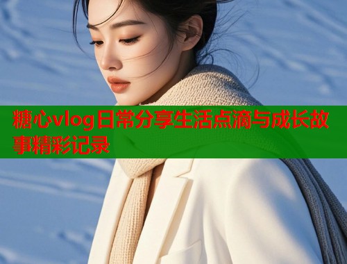 糖心vlog日常分享生活点滴与成长故事精彩记录  第1张