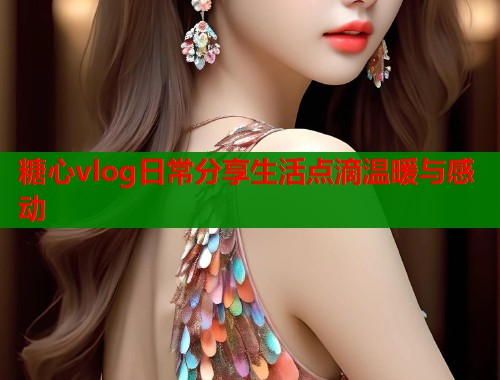 糖心vlog日常分享生活点滴温暖与感动  第1张