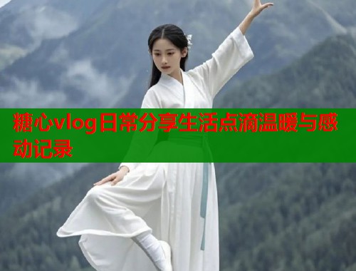 糖心vlog日常分享生活点滴温暖与感动记录  第2张