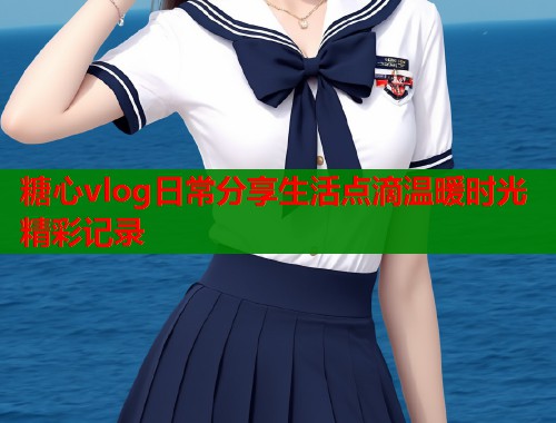 糖心vlog日常分享生活点滴温暖时光精彩记录  第1张