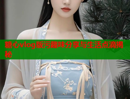 糖心vlog版污趣味分享与生活点滴揭秘  第2张
