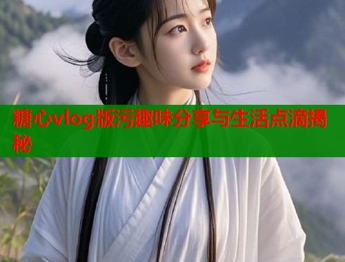糖心vlog版污趣味分享与生活点滴揭秘  第1张