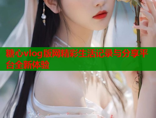 糖心vlog版网精彩生活记录与分享平台全新体验  第1张